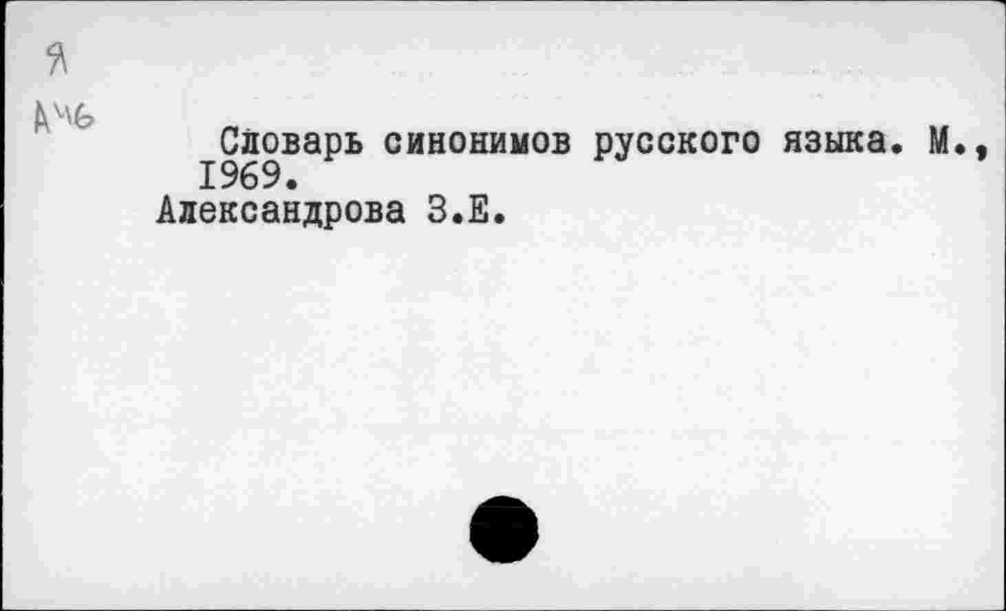 ﻿Словарь синонимов русского языка. М. 1969.
Александрова З.Е.